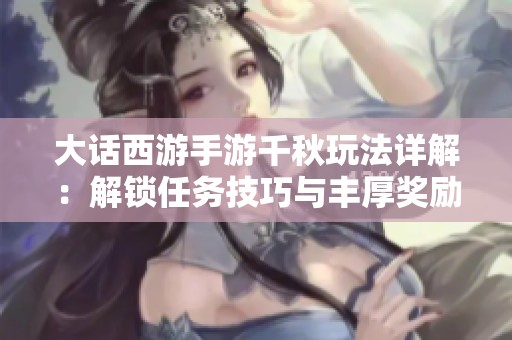 大话西游手游千秋玩法详解：解锁任务技巧与丰厚奖励获取攻略