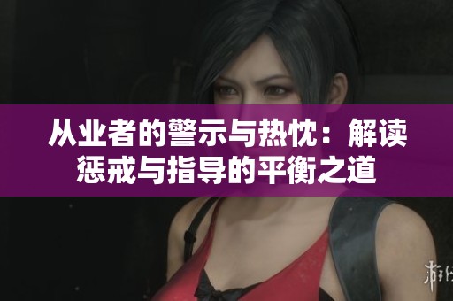 从业者的警示与热忱：解读惩戒与指导的平衡之道