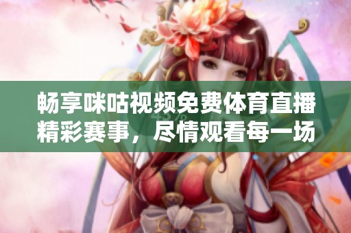 畅享咪咕视频免费体育直播精彩赛事，尽情观看每一场比赛
