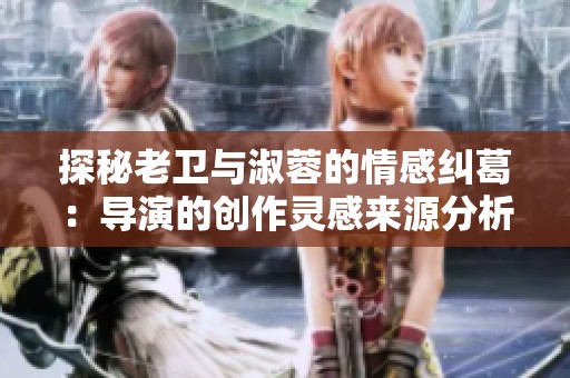 探秘老卫与淑蓉的情感纠葛：导演的创作灵感来源分析