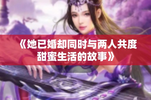 《她已婚却同时与两人共度甜蜜生活的故事》