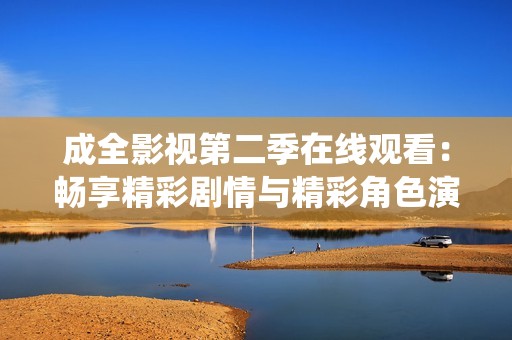 成全影视第二季在线观看：畅享精彩剧情与精彩角色演绎