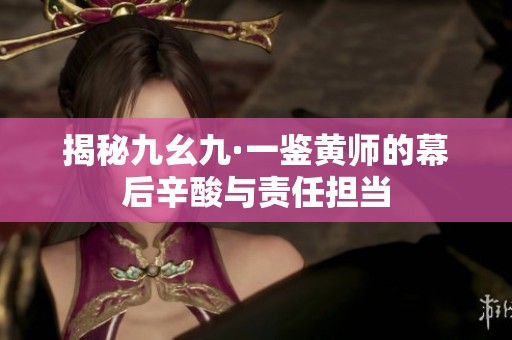 揭秘九幺九·一鉴黄师的幕后辛酸与责任担当