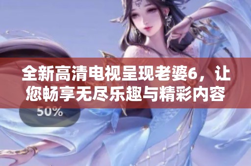 全新高清电视呈现老婆6，让您畅享无尽乐趣与精彩内容