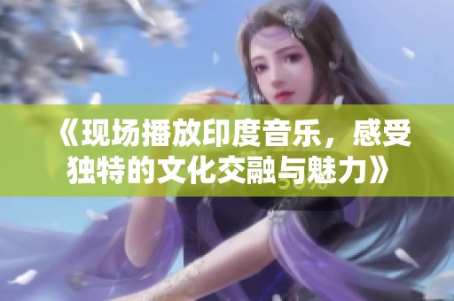 《现场播放印度音乐，感受独特的文化交融与魅力》