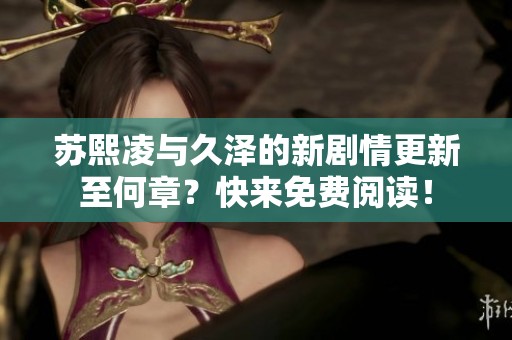 苏熙凌与久泽的新剧情更新至何章？快来免费阅读！