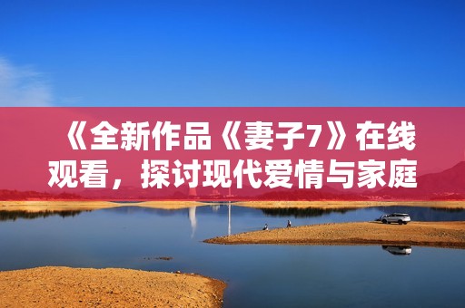 《全新作品《妻子7》在线观看，探讨现代爱情与家庭关系》