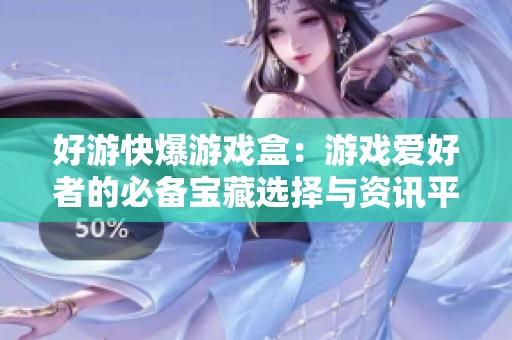 好游快爆游戏盒：游戏爱好者的必备宝藏选择与资讯平台
