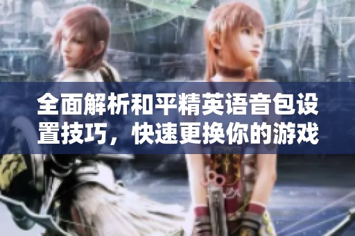 全面解析和平精英语音包设置技巧，快速更换你的游戏体验