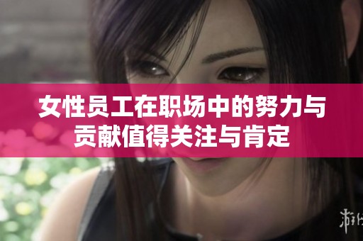 女性员工在职场中的努力与贡献值得关注与肯定