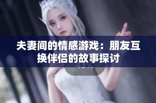 夫妻间的情感游戏：朋友互换伴侣的故事探讨