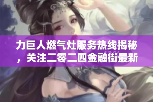 力巨人燃气灶服务热线揭秘，关注二零二四金融街最新动态