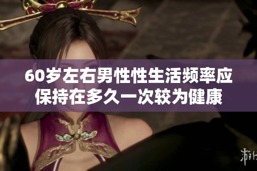 60岁左右男性性生活频率应保持在多久一次较为健康