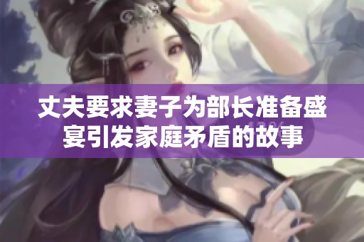 丈夫要求妻子为部长准备盛宴引发家庭矛盾的故事