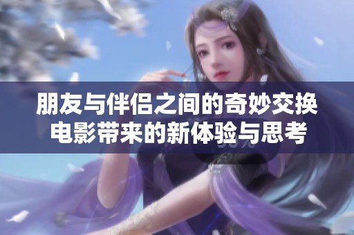 朋友与伴侣之间的奇妙交换电影带来的新体验与思考