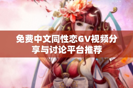 免费中文同性恋GV视频分享与讨论平台推荐