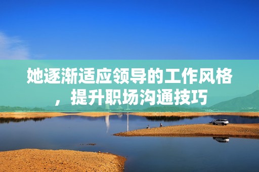 她逐渐适应领导的工作风格，提升职场沟通技巧