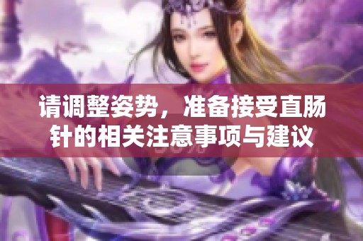 请调整姿势，准备接受直肠针的相关注意事项与建议