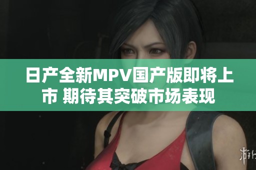 日产全新MPV国产版即将上市 期待其突破市场表现