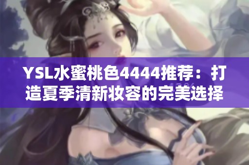 YSL水蜜桃色4444推荐：打造夏季清新妆容的完美选择