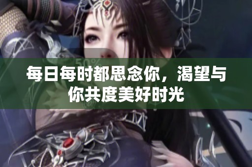 每日每时都思念你，渴望与你共度美好时光