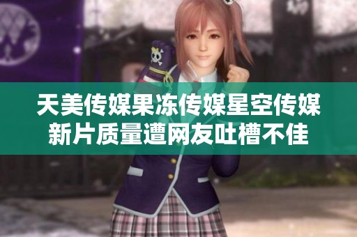 天美传媒果冻传媒星空传媒新片质量遭网友吐槽不佳