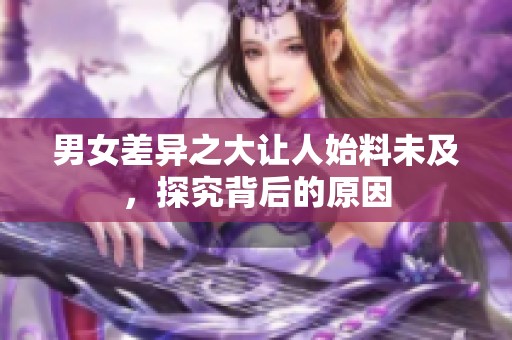 男女差异之大让人始料未及，探究背后的原因