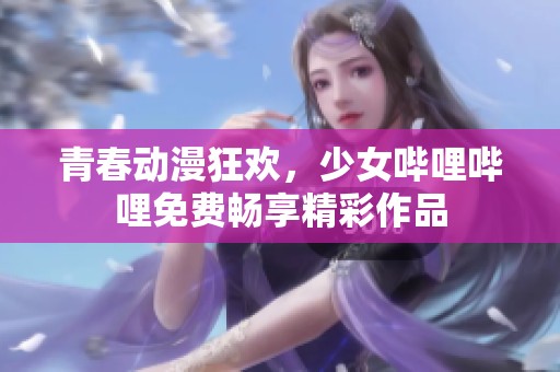 青春动漫狂欢，少女哔哩哔哩免费畅享精彩作品
