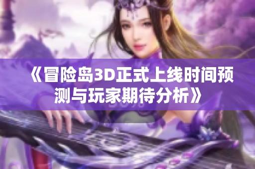《冒险岛3D正式上线时间预测与玩家期待分析》