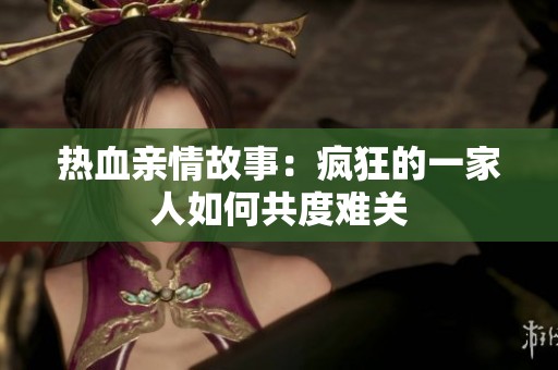 热血亲情故事：疯狂的一家人如何共度难关
