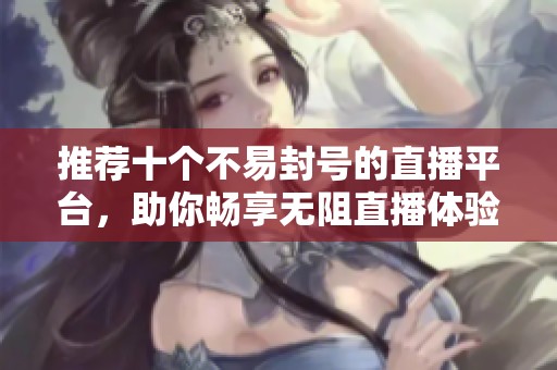推荐十个不易封号的直播平台，助你畅享无阻直播体验