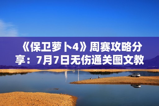 《保卫萝卜4》周赛攻略分享：7月7日无伤通关图文教程详解