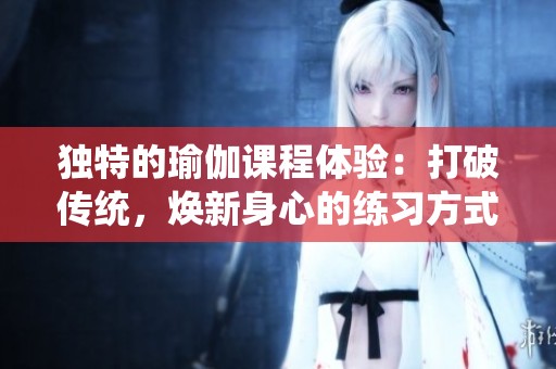 独特的瑜伽课程体验：打破传统，焕新身心的练习方式