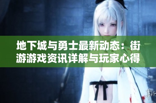 地下城与勇士最新动态：街游游戏资讯详解与玩家心得分享