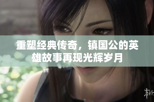 重塑经典传奇，镇国公的英雄故事再现光辉岁月