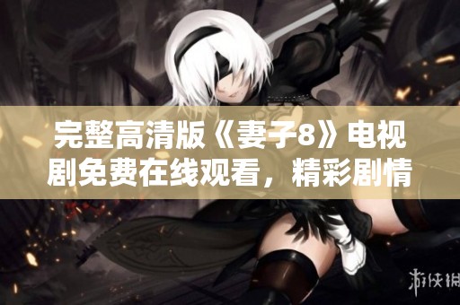 完整高清版《妻子8》电视剧免费在线观看，精彩剧情尽在掌握