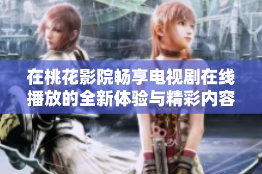 在桃花影院畅享电视剧在线播放的全新体验与精彩内容