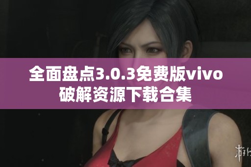 全面盘点3.0.3免费版vivo破解资源下载合集