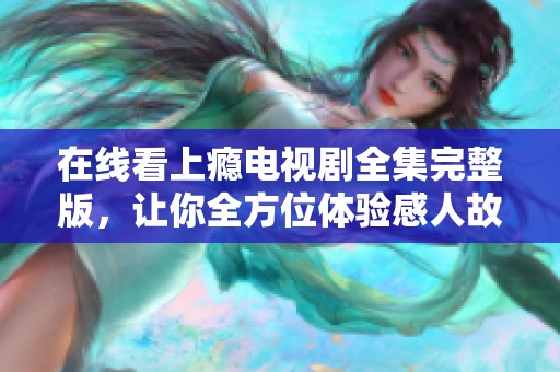 在线看上瘾电视剧全集完整版，让你全方位体验感人故事