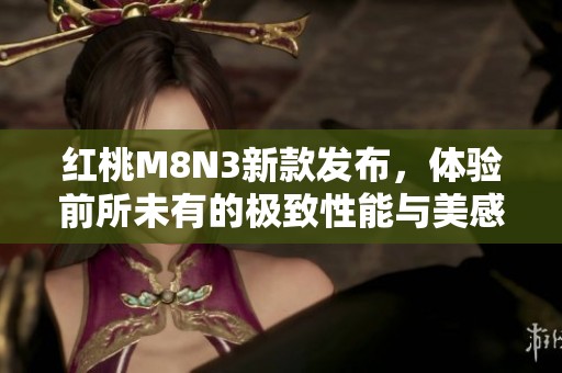 红桃M8N3新款发布，体验前所未有的极致性能与美感