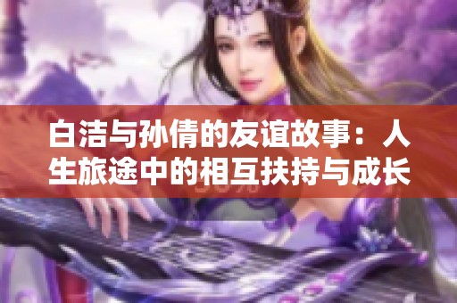 白洁与孙倩的友谊故事：人生旅途中的相互扶持与成长