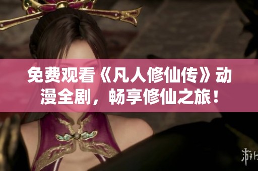 免费观看《凡人修仙传》动漫全剧，畅享修仙之旅！