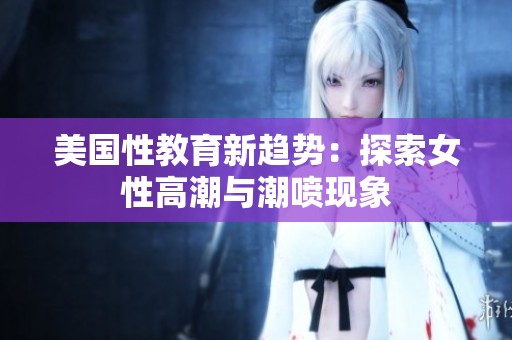 美国性教育新趋势：探索女性高潮与潮喷现象