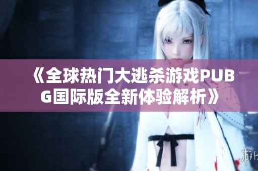 《全球热门大逃杀游戏PUBG国际版全新体验解析》