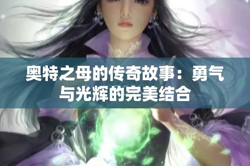 奥特之母的传奇故事：勇气与光辉的完美结合