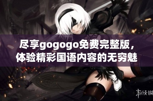 尽享gogogo免费完整版，体验精彩国语内容的无穷魅力！
