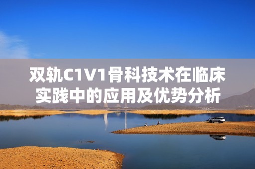 双轨C1V1骨科技术在临床实践中的应用及优势分析