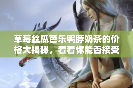 草莓丝瓜芭乐鸭脖奶茶的价格大揭秘，看看你能否接受