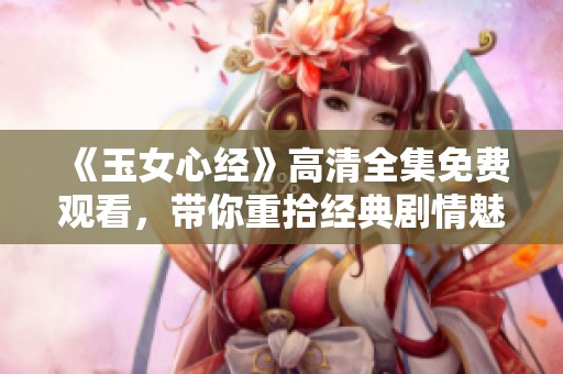 《玉女心经》高清全集免费观看，带你重拾经典剧情魅力