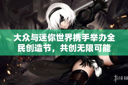 大众与迷你世界携手举办全民创造节，共创无限可能